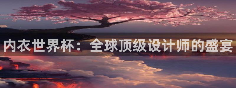 2026世界杯对阵图：内衣世界杯：全球顶级设计师的盛宴