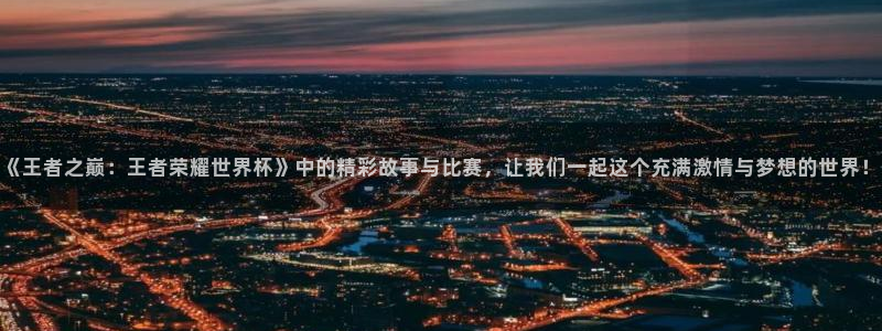 2026世界杯官网入口：《王者之巅：王者荣耀世界杯》中的精彩故事与比赛，让我们一起这个充满激情与梦想的世界！