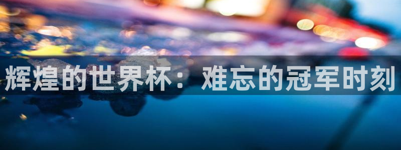 世界杯欧洲预选赛赛程：辉煌的世界杯：难忘的冠军时刻