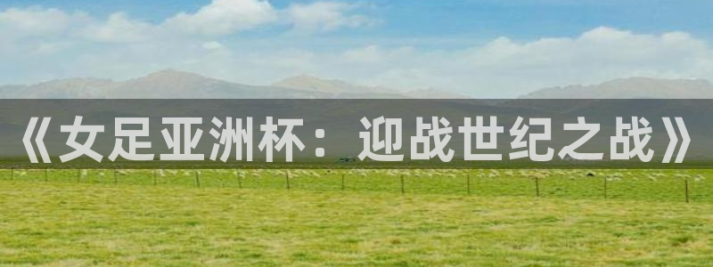 欧洲世界杯预选赛赛程：《女足亚洲杯：迎战世纪之战》