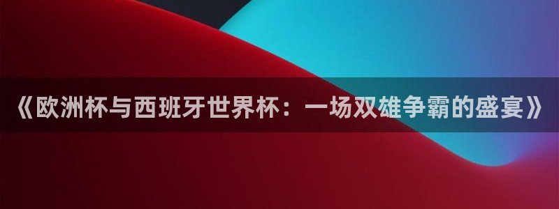 2026年世界杯赛程表时间：《欧洲杯与西班牙世界杯：一场双雄争霸的盛宴》